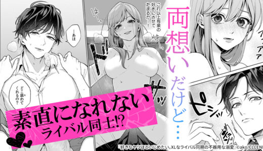 『 好きなヤツほどいじめたい。XLなライバル同期の不器用な溺愛 』触れ合っているのに心はすれ違うもだキュン